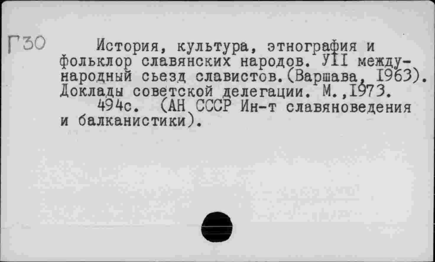 ﻿История, культура, этнография и фольклор славянских народов. У1І международный сьезд славистов.(Варшава, 1963). Доклады советской делегации. М.,1973.
494с. (АН СССР Ин-т славяноведения и балканистики).